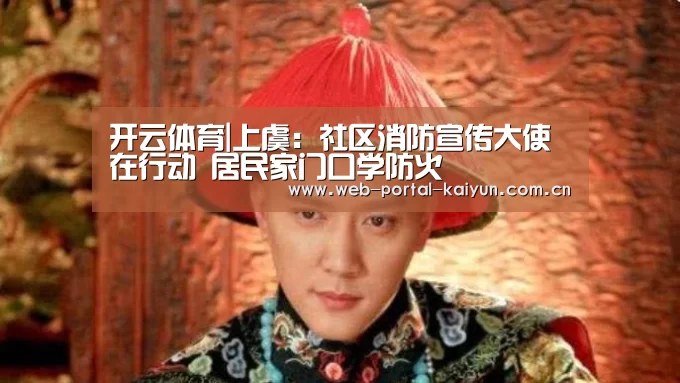 开云体育|上虞:社区消防宣传大使在行动 居民家门口学防火(图2) 开云体育